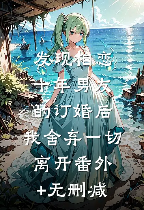 发现相恋十年男友的订婚后，我舍弃一切离开番外+无删减
