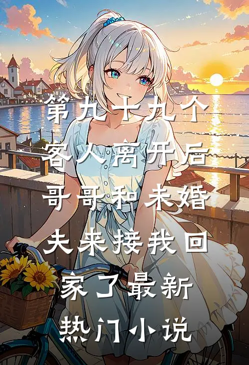 第九十九个客人离开后，哥哥和未婚夫来接我回家了最新热门小说