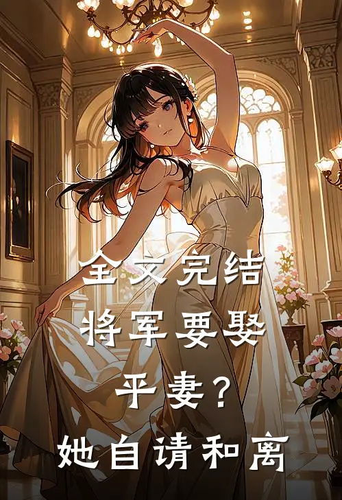 全文完结将军要娶平妻？她自请和离