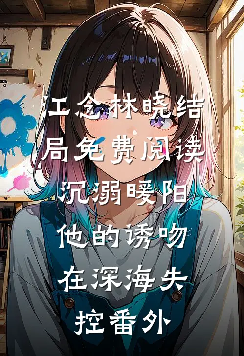江念林晓结局免费阅读沉溺暖阳：他的诱吻在深海失控番外