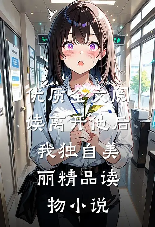 优质全文阅读离开他后，我独自美丽精品读物小说