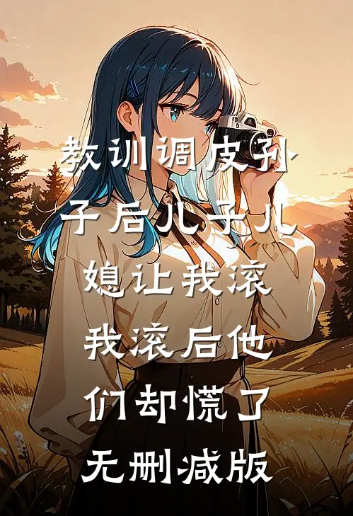 教训调皮孙子后儿子儿媳让我滚，我滚后他们却慌了无删减版