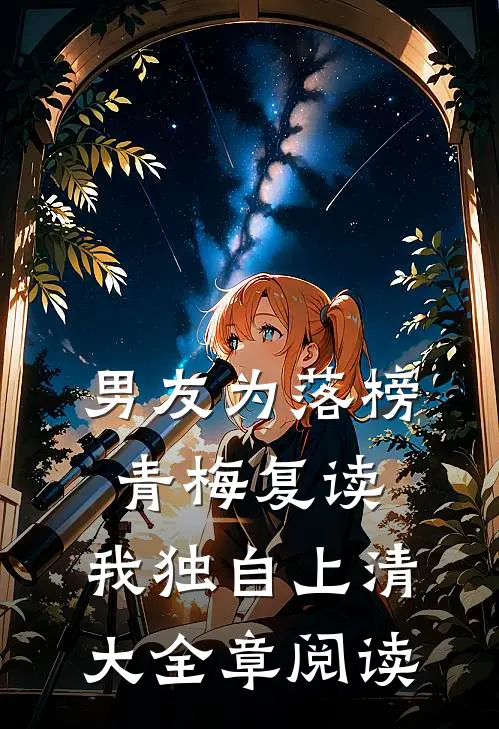 男友为落榜青梅复读，我独自上清大全章阅读