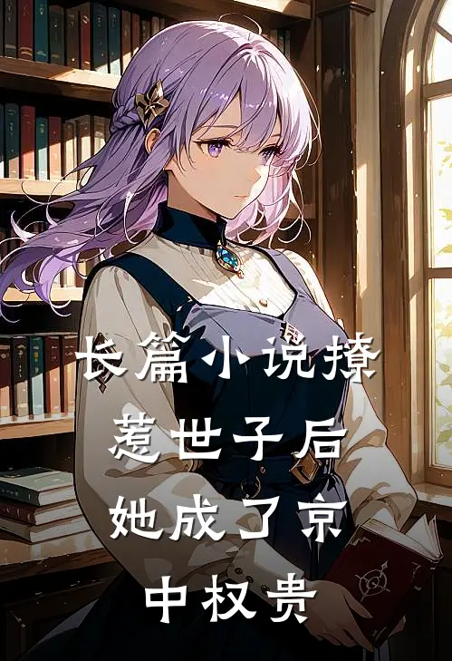 长篇小说撩惹世子后，她成了京中权贵