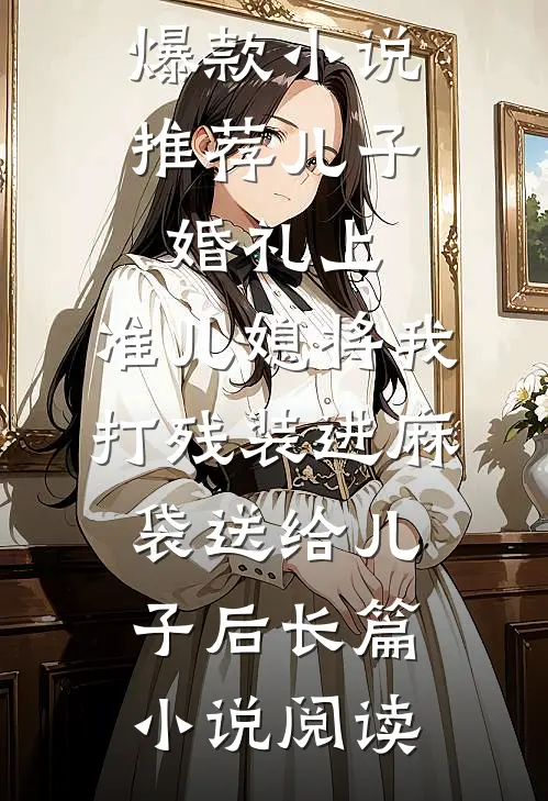 爆款小说推荐儿子婚礼上，准儿媳将我打残装进麻袋送给儿子后长篇小说阅读