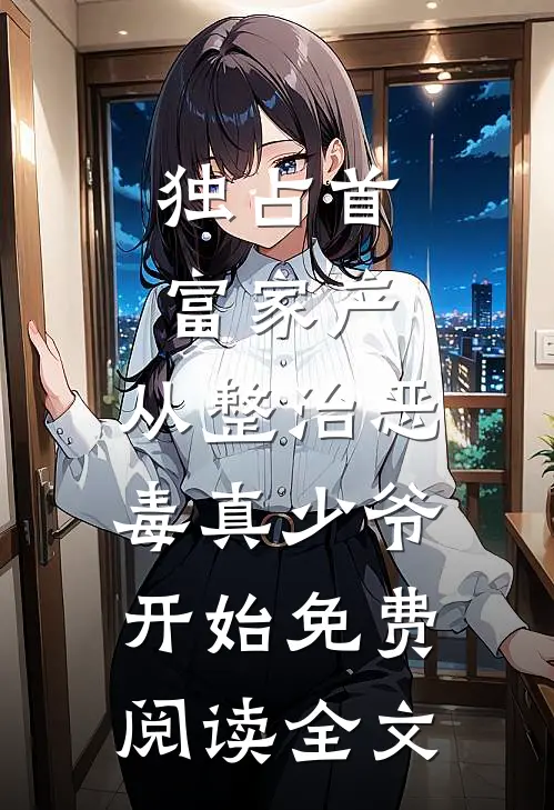 独占首富家产，从整治恶毒真少爷开始免费阅读全文