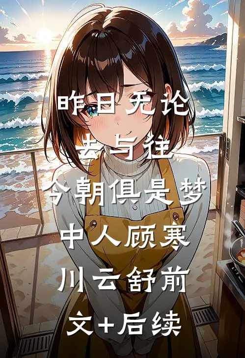 昨日无论去与往，今朝俱是梦中人顾寒川云舒前文+后续