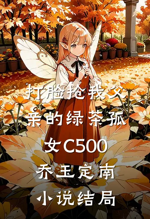 打脸抢我父亲的绿茶孤女C500乔玉定南小说结局