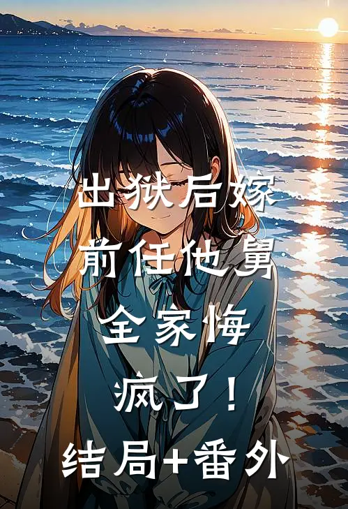 出狱后嫁前任他舅，全家悔疯了！结局+番外