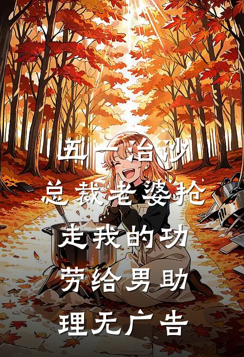 五一治沙，总裁老婆抢走我的功劳给男助理无广告