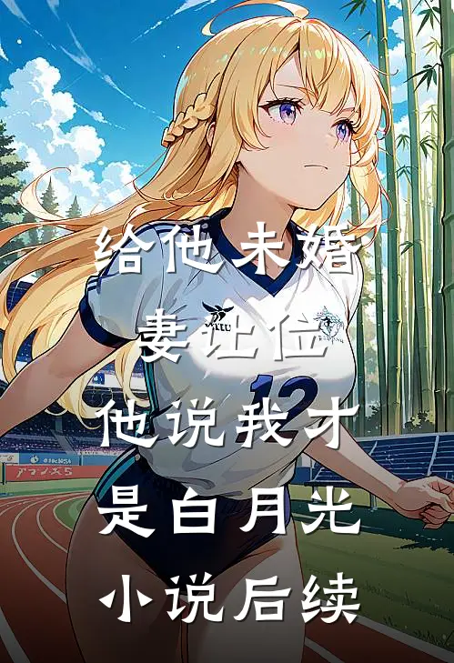 给他未婚妻让位，他说我才是白月光小说后续