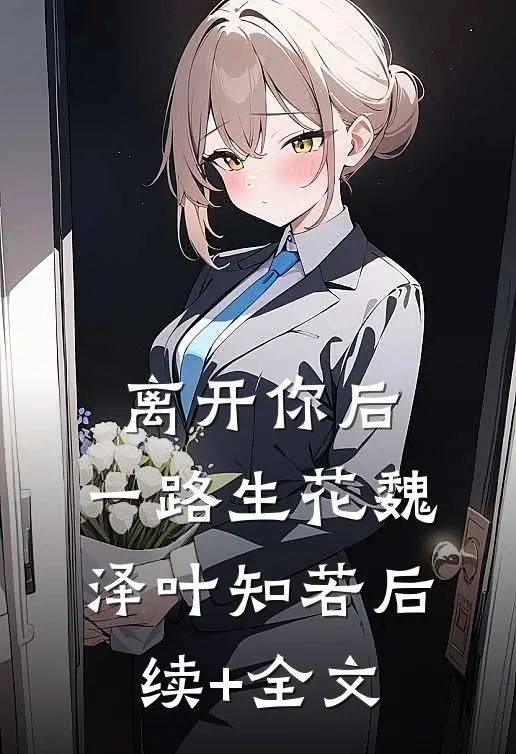 离开你后，一路生花魏泽叶知若后续+全文