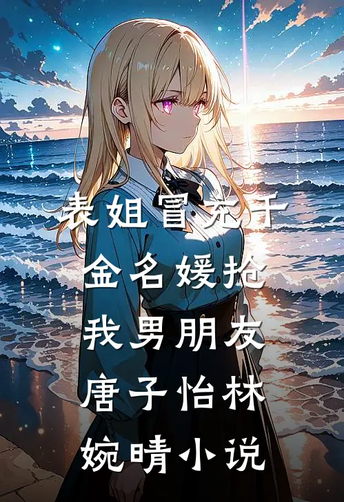 表姐冒充千金名媛抢我男朋友唐子怡林婉晴小说