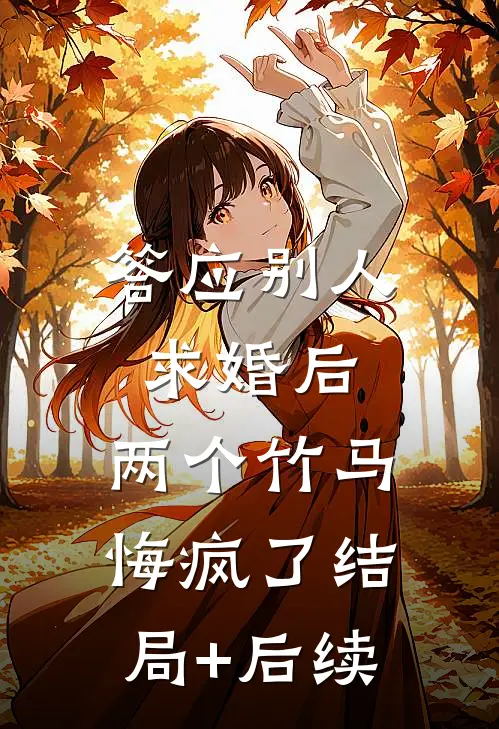 答应别人求婚后，两个竹马悔疯了结局+后续