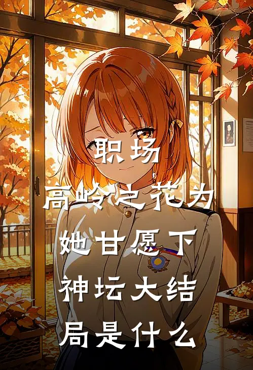 职场：高岭之花为她甘愿下神坛大结局是什么