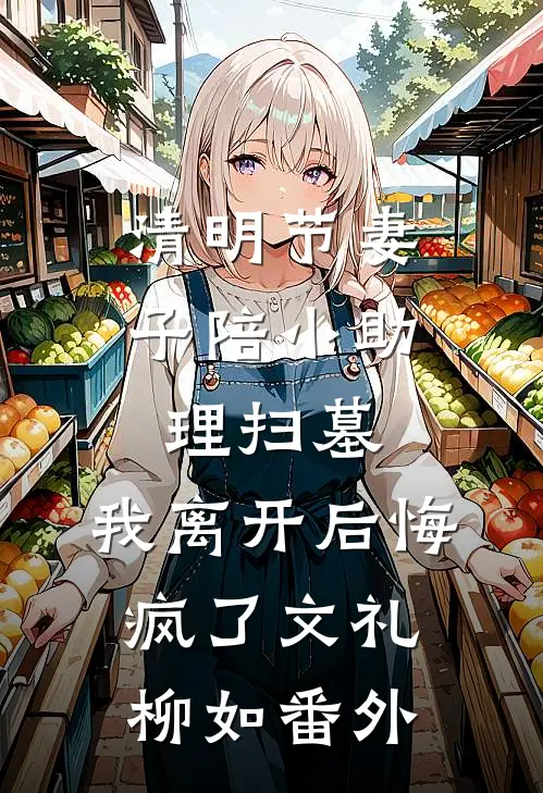 清明节妻子陪小助理扫墓，我离开后悔疯了文礼柳如番外