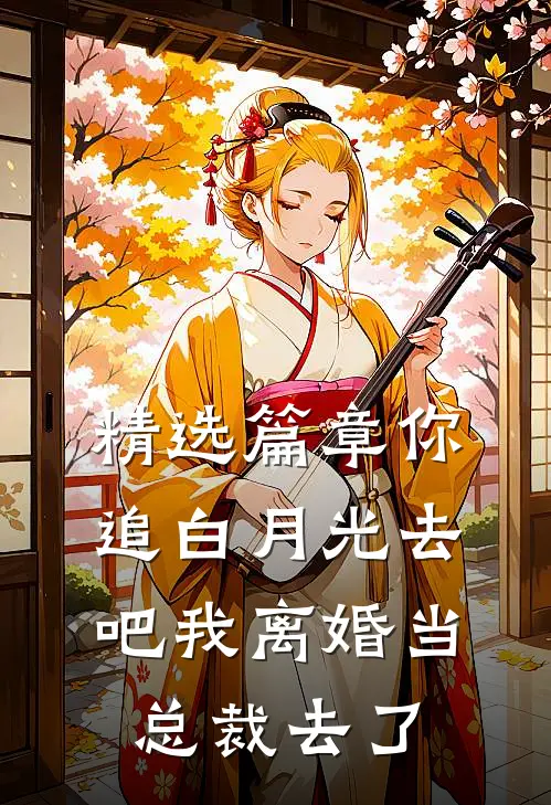 精选篇章你追白月光去吧我离婚当总裁去了