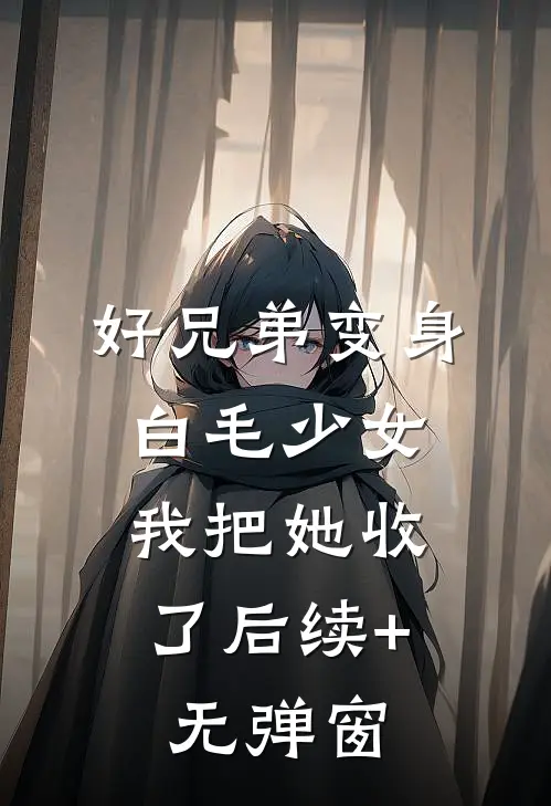好兄弟变身白毛少女，我把她收了后续+无弹窗