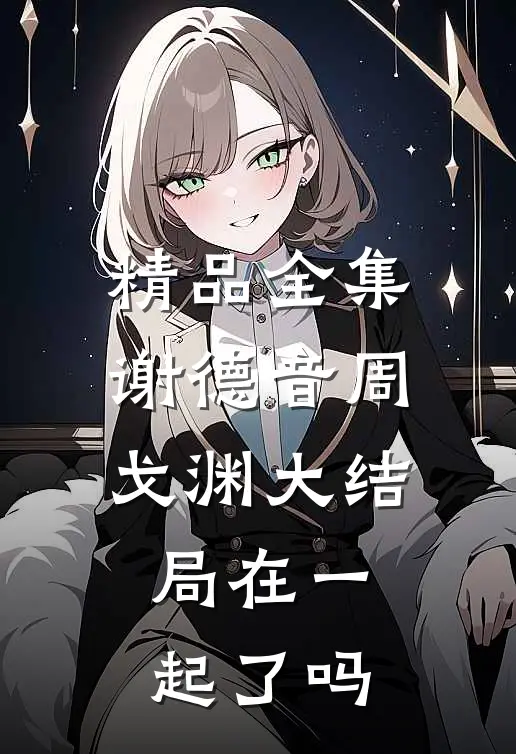 精品全集谢德音周戈渊大结局在一起了吗