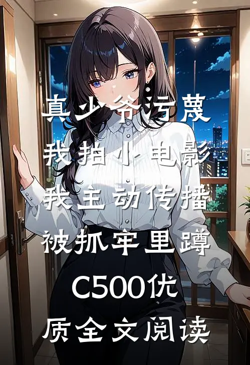 真少爷污蔑我拍小电影，我主动传播被抓牢里蹲C500优质全文阅读
