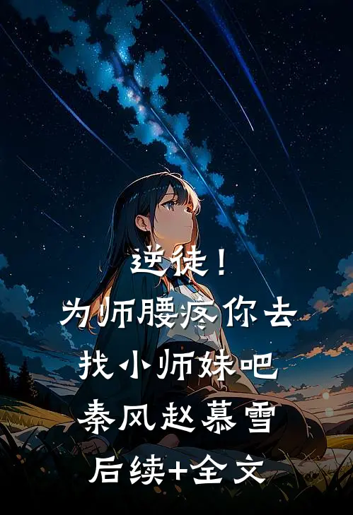 逆徒！为师腰疼，你去找小师妹吧秦风赵慕雪后续+全文