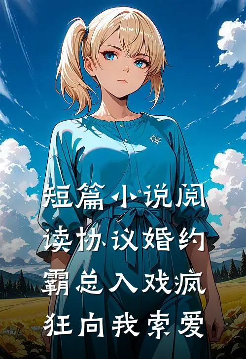 短篇小说阅读协议婚约：霸总入戏疯狂向我索爱