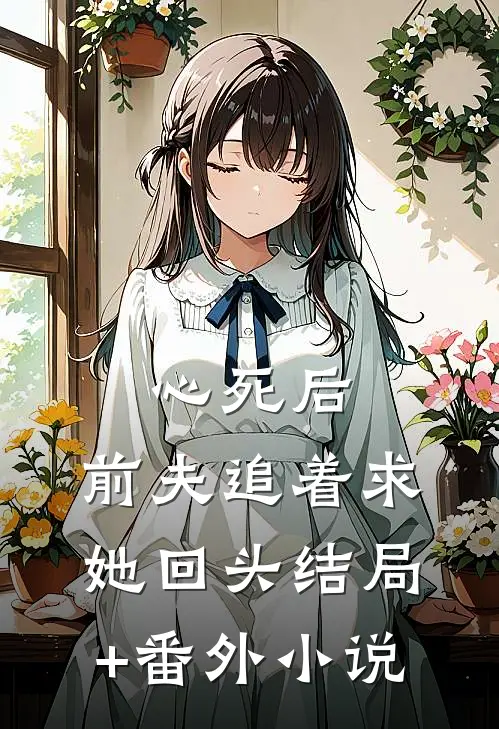 心死后，前夫追着求她回头结局+番外小说