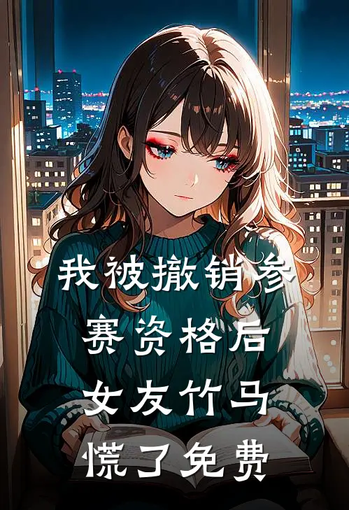 我被撤销参赛资格后，女友竹马慌了免费