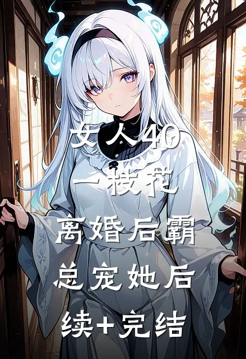 女人40一枝花，离婚后霸总宠她后续+完结
