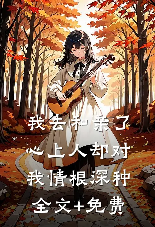 我去和亲了，心上人却对我情根深种全文+免费