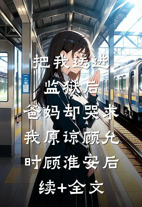 把我送进监狱后，爸妈却哭求我原谅顾允时顾淮安后续+全文