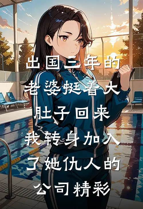 出国三年的老婆挺着大肚子回来，我转身加入了她仇人的公司精彩