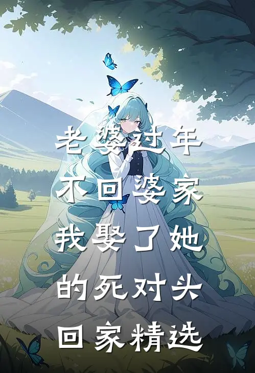 老婆过年不回婆家，我娶了她的死对头回家精选