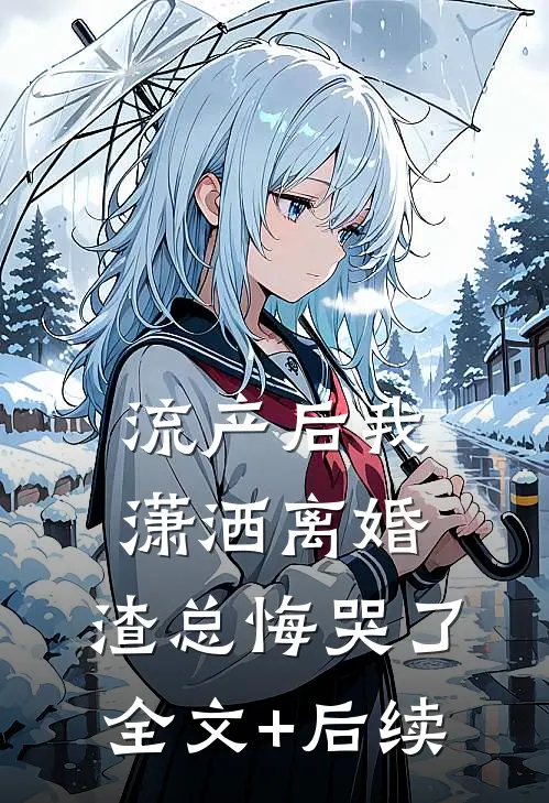 流产后我潇洒离婚，渣总悔哭了全文+后续
