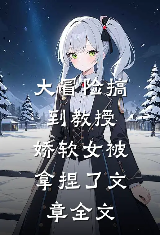 大冒险搞到教授，娇软女被拿捏了文章全文
