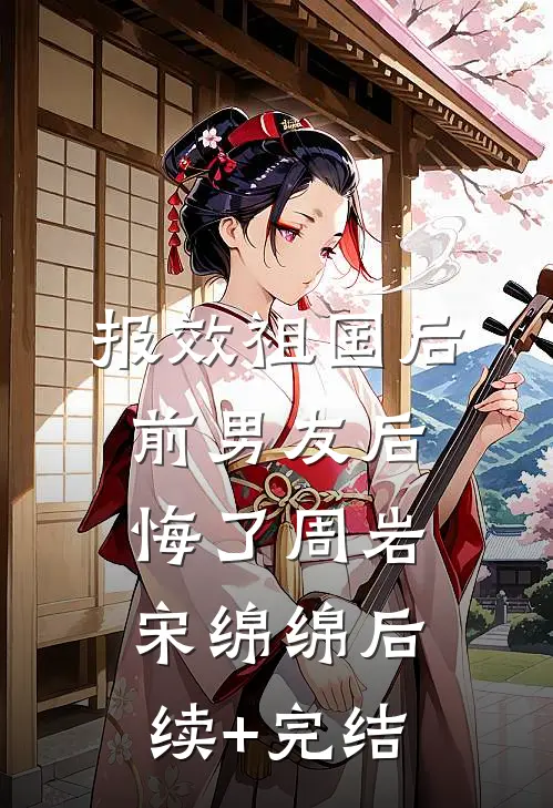 报效祖国后， 前男友后悔了周岩宋绵绵后续+完结