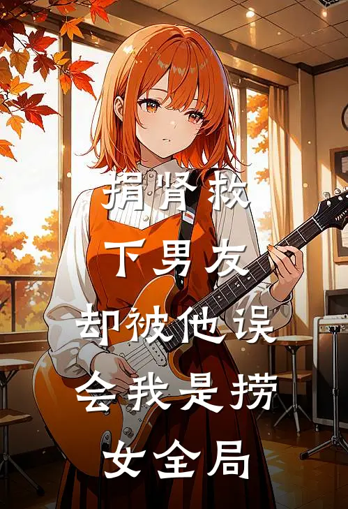 捐肾救下男友，却被他误会我是捞女全局