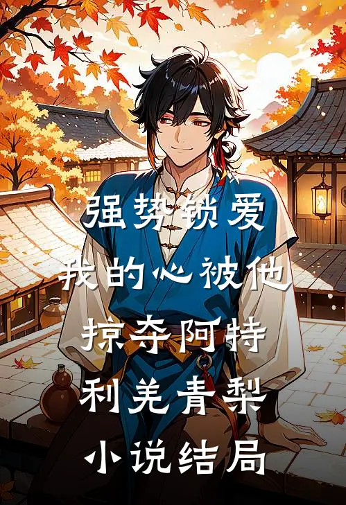 强势锁爱，我的心被他掠夺阿特利羌青梨小说结局