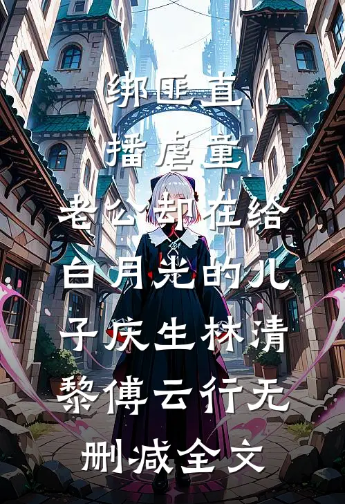 绑匪直播虐童，老公却在给白月光的儿子庆生林清黎傅云行无删减全文
