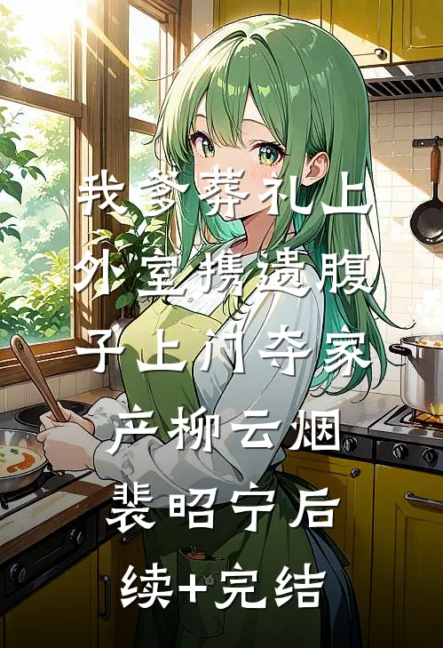 我爹葬礼上，外室携遗腹子上门夺家产柳云烟裴昭宁后续+完结