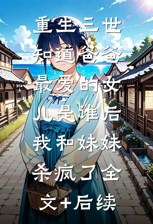 重生三世知道爸爸最爱的女儿是谁后，我和妹妹杀疯了全文+后续