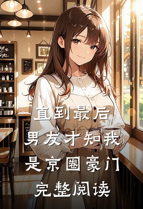 直到最后，男友才知我是京圈豪门完整阅读