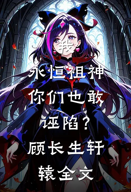 我，永恒祖神，你们也敢诬陷？顾长生轩辕全文