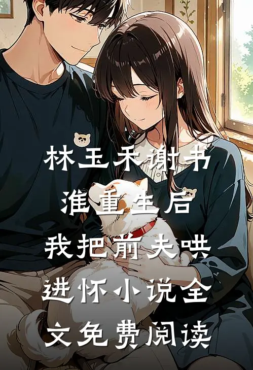 林玉禾谢书淮重生后，我把前夫哄进怀小说全文免费阅读