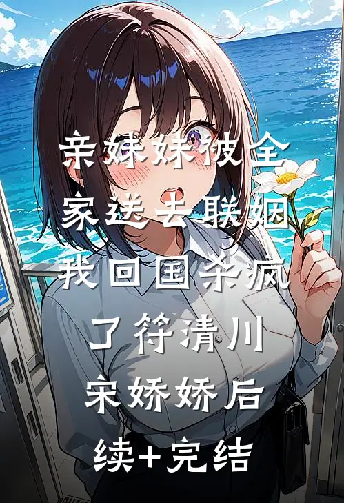 亲妹妹被全家送去联姻，我回国杀疯了符清川宋娇娇后续+完结