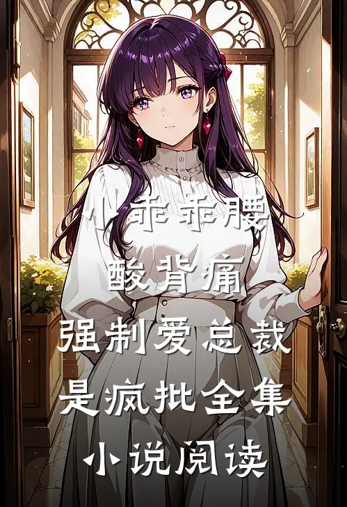 小乖乖腰酸背痛，强制爱总裁是疯批全集小说阅读