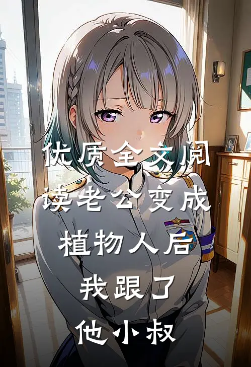 优质全文阅读老公变成植物人后，我跟了他小叔