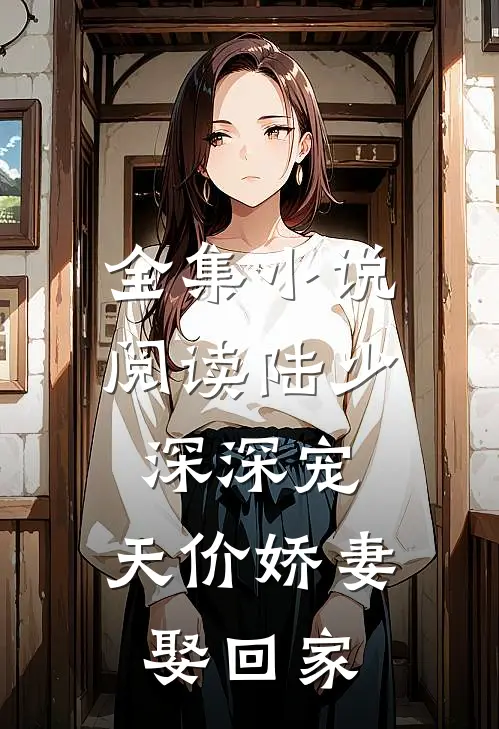 全集小说阅读陆少深深宠：天价娇妻娶回家