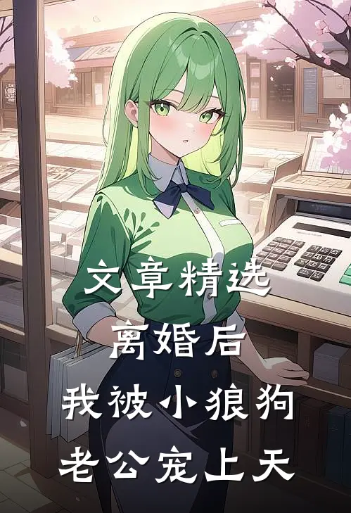 文章精选离婚后，我被小狼狗老公宠上天