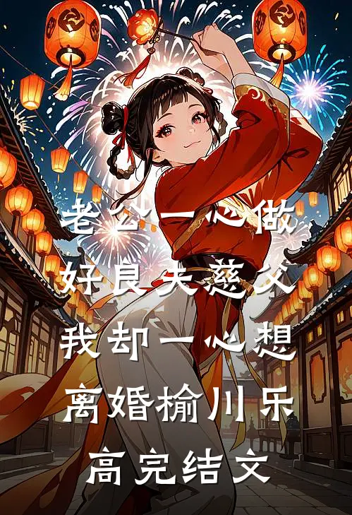 老公一心做好良夫慈父，我却一心想离婚榆川乐高完结文